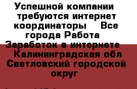 Успешной компании, требуются интернет координаторы! - Все города Работа » Заработок в интернете   . Калининградская обл.,Светловский городской округ 